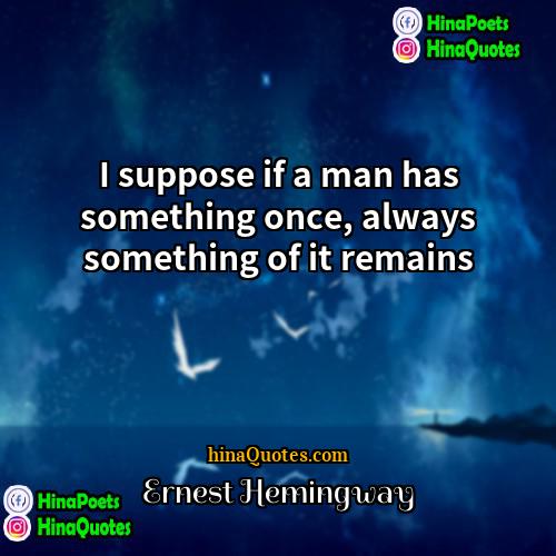 Ernest Hemingway Quotes | I suppose if a man has something